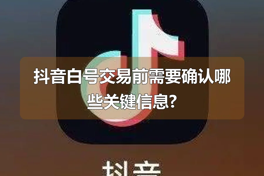 抖音白号交易前需要确认哪些关键信息?